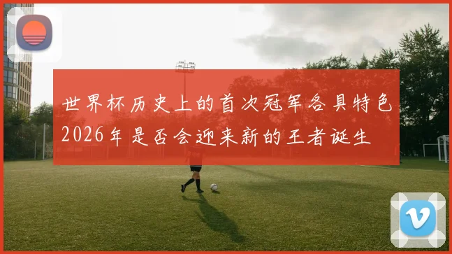世界杯历史上的首次冠军各具特色2026年是否会迎来新的王者诞生