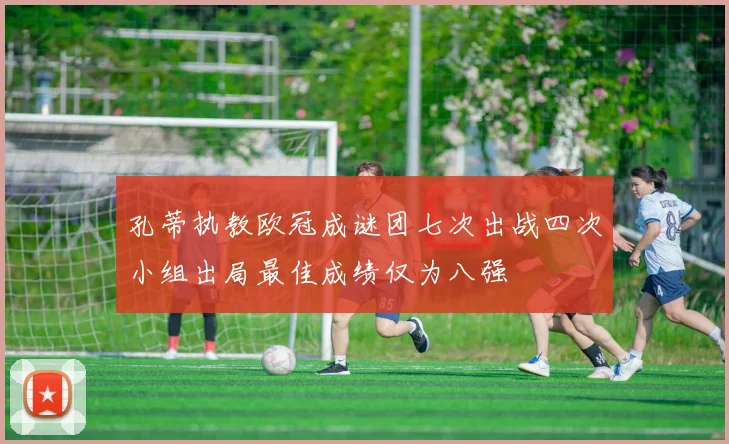 孔蒂执教欧冠成谜团七次出战四次小组出局最佳成绩仅为八强