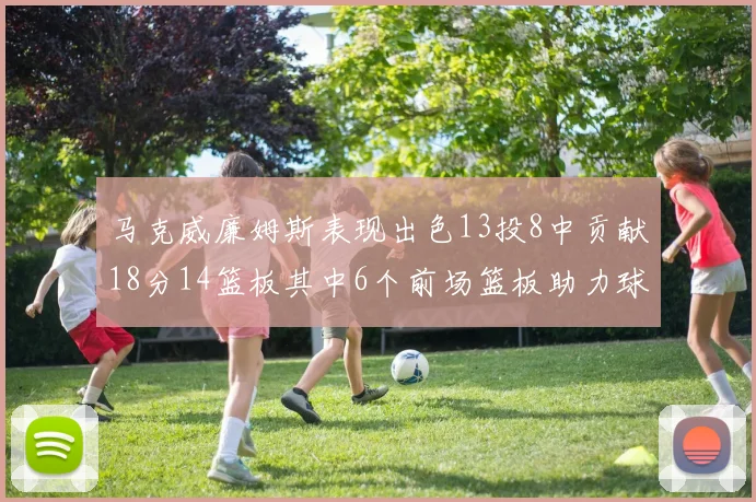 马克威廉姆斯表现出色13投8中贡献18分14篮板其中6个前场篮板助力球队