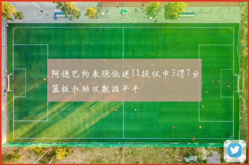阿德巴约表现低迷11投仅中3得7分篮板和助攻数据平平