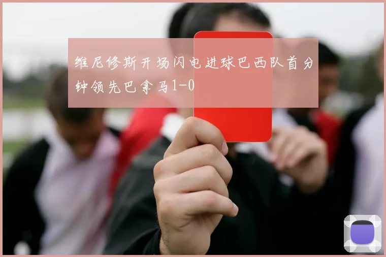 维尼修斯开场闪电进球巴西队首分钟领先巴拿马1-0