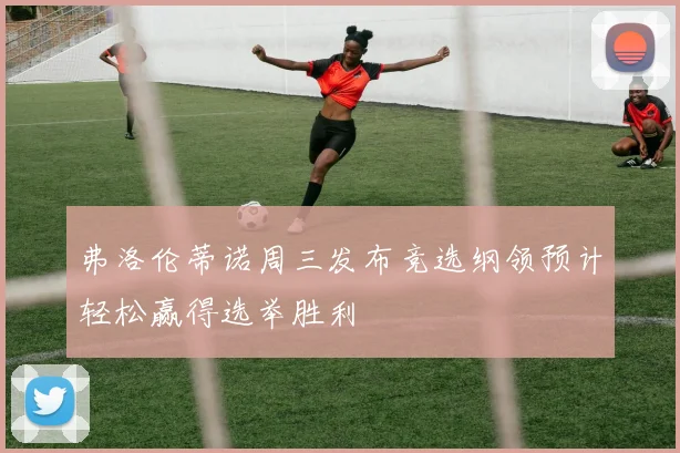 弗洛伦蒂诺周三发布竞选纲领预计轻松赢得选举胜利