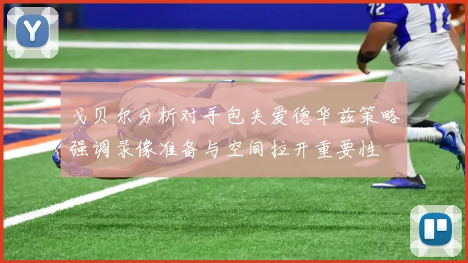 戈贝尔分析对手包夹爱德华兹策略强调录像准备与空间拉开重要性
