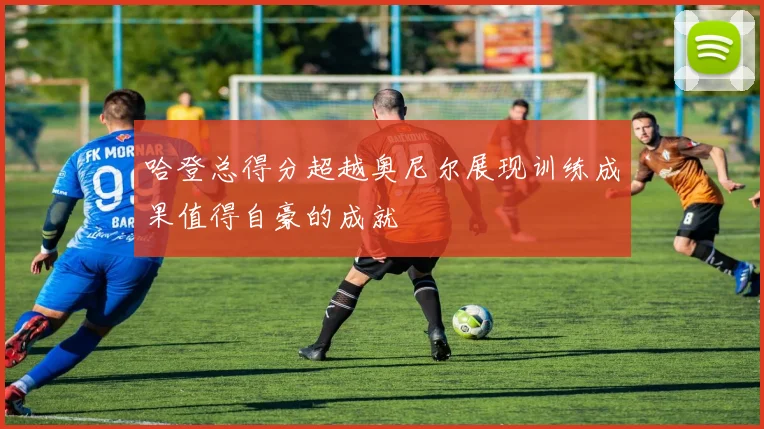 哈登总得分超越奥尼尔展现训练成果值得自豪的成就