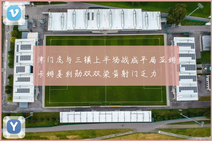 津门虎与三镇上半场战成平局亚姆卡姆姜利勋双双染黄射门乏力