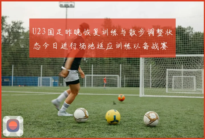 U23国足昨晚恢复训练与散步调整状态今日进行场地适应训练以备战赛事