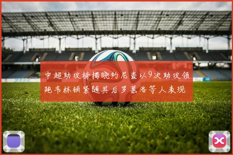 中超助攻榜揭晓约尼查以9次助攻领跑韦林顿紧随其后罗慕洛等人表现不俗