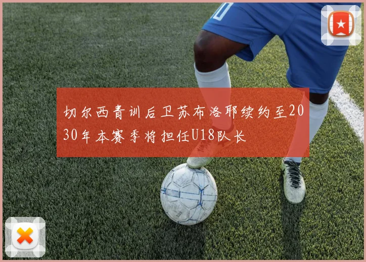 切尔西青训后卫苏布洛耶续约至2030年本赛季将担任U18队长