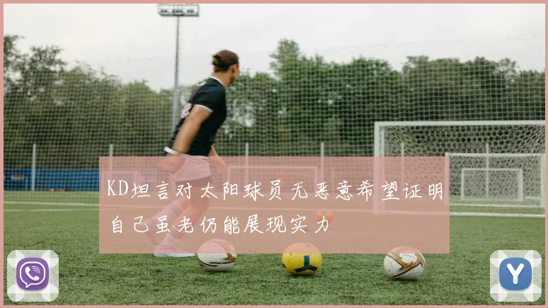 KD坦言对太阳球员无恶意希望证明自己虽老仍能展现实力