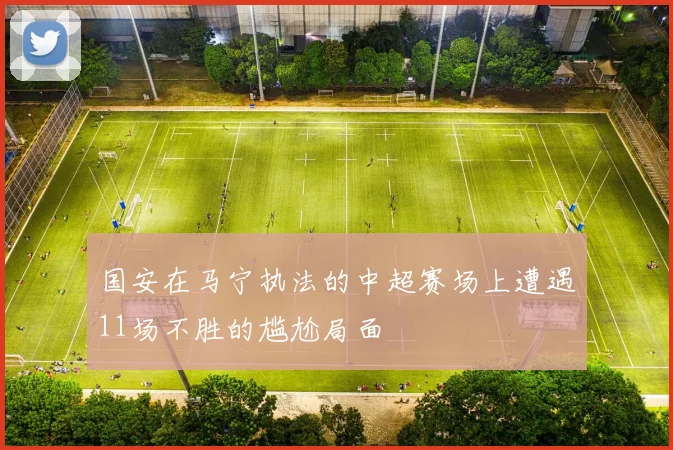 国安在马宁执法的中超赛场上遭遇11场不胜的尴尬局面