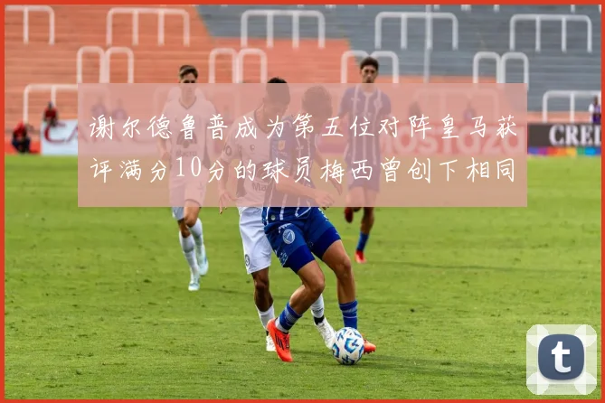 谢尔德鲁普成为第五位对阵皇马获评满分10分的球员梅西曾创下相同成就