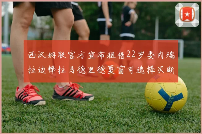 西汉姆联官方宣布租借22岁委内瑞拉边锋拉马德里德夏窗可选择买断