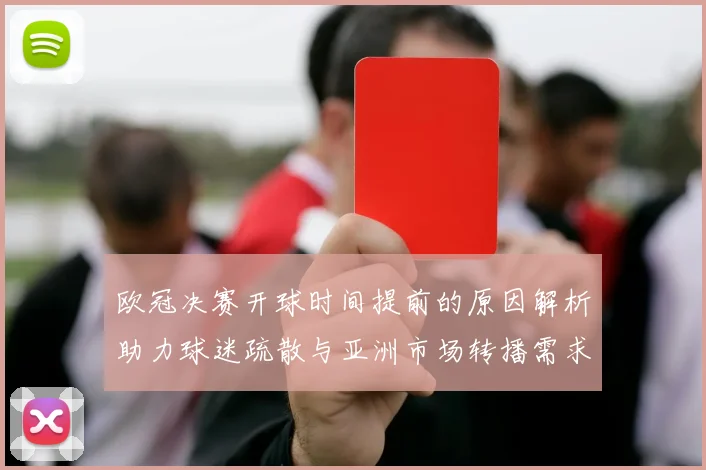 欧冠决赛开球时间提前的原因解析助力球迷疏散与亚洲市场转播需求