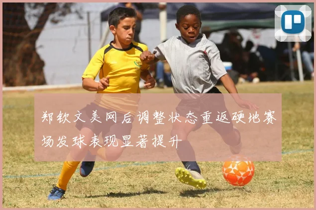 郑钦文美网后调整状态重返硬地赛场发球表现显著提升