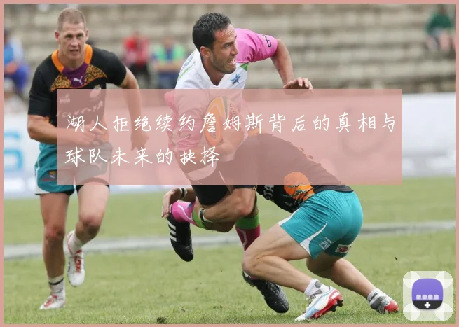 湖人拒绝续约詹姆斯背后的真相与球队未来的抉择