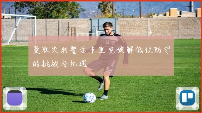 曼联失利警示卡里克破解低位防守的挑战与机遇