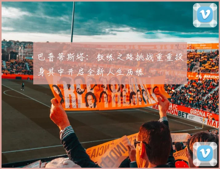 巴普蒂斯塔：教练之路挑战重重投身其中开启全新人生历练