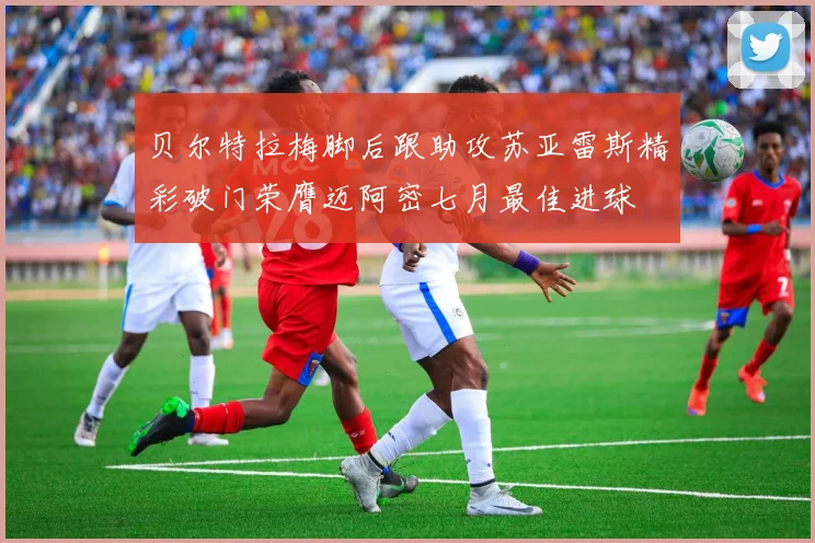 贝尔特拉梅脚后跟助攻苏亚雷斯精彩破门荣膺迈阿密七月最佳进球