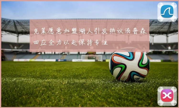 克莱愿意加盟湖人引发热议汤普森回应全力以赴保持专注